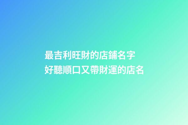 最吉利旺財的店鋪名字 好聽順口又帶財運的店名-第1張-店鋪起名-玄機派